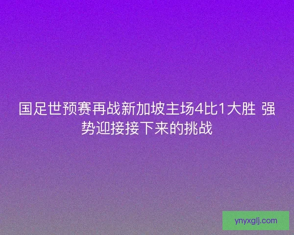 国足世预赛再战新加坡主场4比1大胜 强势迎接接下来的挑战
