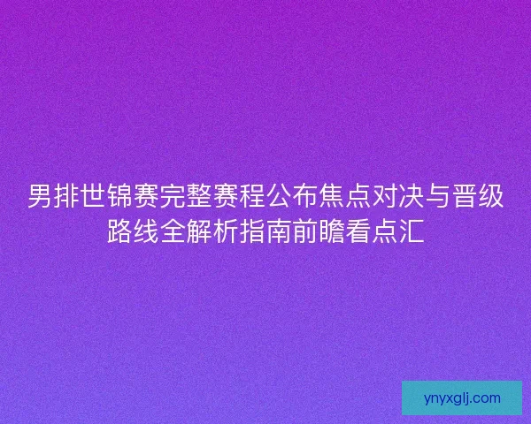 男排世锦赛完整赛程公布焦点对决与晋级路线全解析指南前瞻看点汇