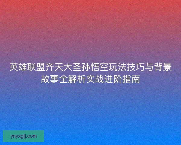 英雄联盟齐天大圣孙悟空玩法技巧与背景故事全解析实战进阶指南