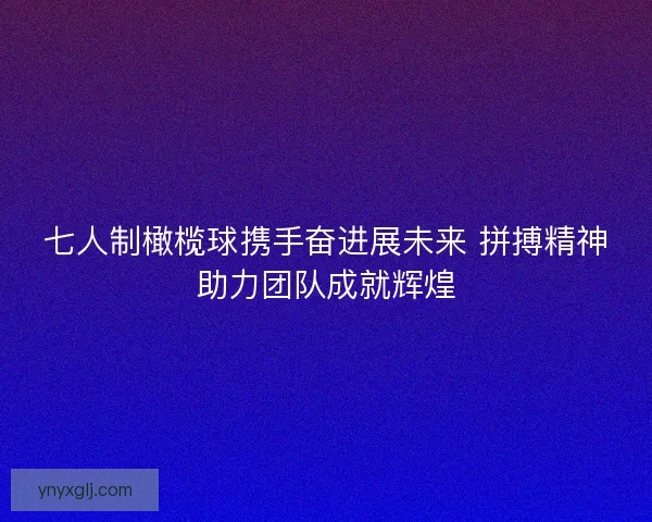七人制橄榄球携手奋进展未来 拼搏精神助力团队成就辉煌 七人制橄榄球携手奋进展未来 拼搏精神助力团队成就辉煌