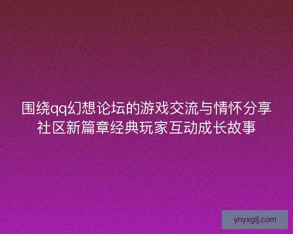 围绕qq幻想论坛的游戏交流与情怀分享社区新篇章经典玩家互动成长故事 围绕qq幻想论坛的游戏交流与情怀分享社区新篇章经典玩家互动成长故事
