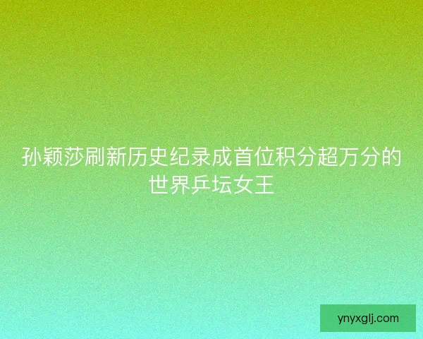 孙颖莎刷新历史纪录成首位积分超万分的世界乒坛女王 孙颖莎刷新历史纪录成首位积分超万分的世界乒坛女王