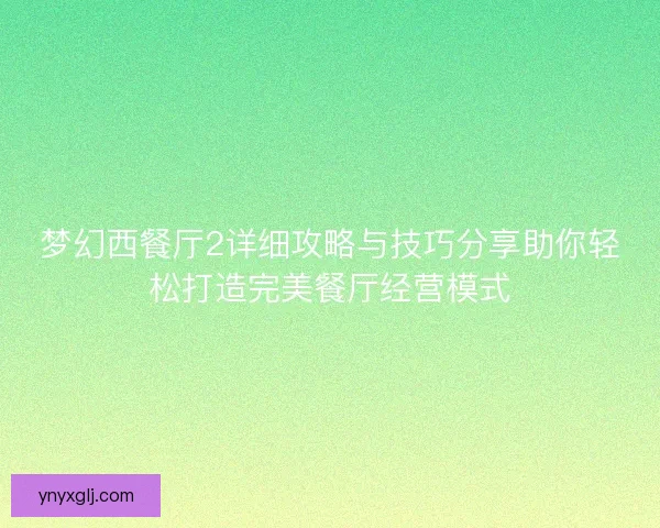 梦幻西餐厅2详细攻略与技巧分享助你轻松打造完美餐厅经营模式
