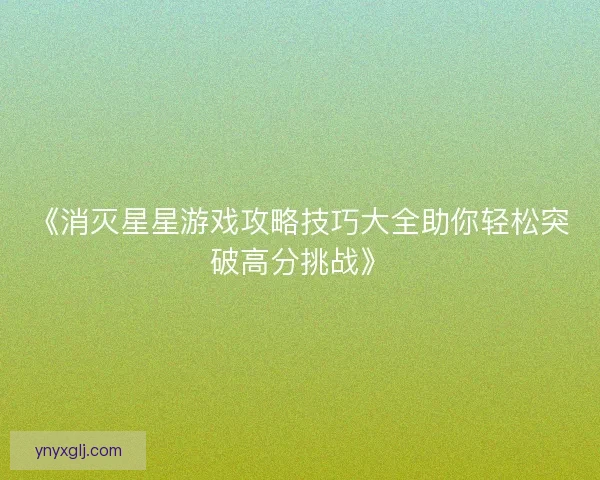 《消灭星星游戏攻略技巧大全助你轻松突破高分挑战》 《消灭星星游戏攻略技巧大全助你轻松突破高分挑战》