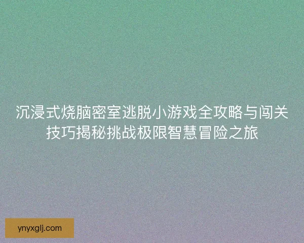 沉浸式烧脑密室逃脱小游戏全攻略与闯关技巧揭秘挑战极限智慧冒险之旅 沉浸式烧脑密室逃脱小游戏全攻略与闯关技巧揭秘挑战极限智慧冒险之旅