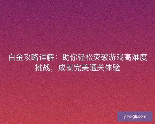 白金攻略详解:助你轻松突破游戏高难度挑战,成就完美通关体验 白金攻略详解:助你轻松突破游戏高难度挑战,成就完美通关体验