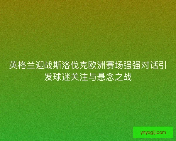 英格兰迎战斯洛伐克欧洲赛场强强对话引发球迷关注与悬念之战
