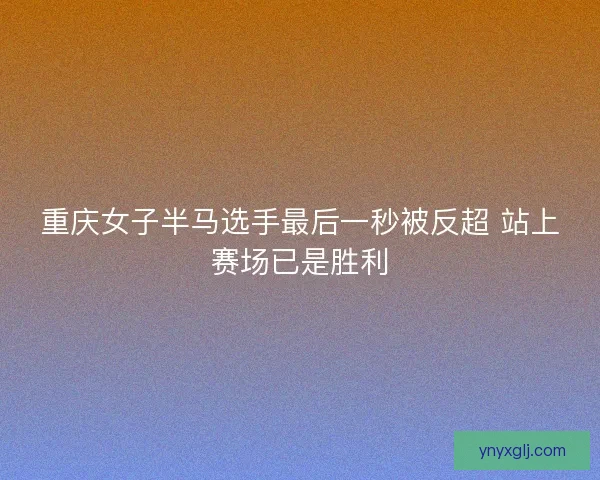 重庆女子半马选手最后一秒被反超 站上赛场已是胜利 重庆女子半马选手最后一秒被反超 站上赛场已是胜利