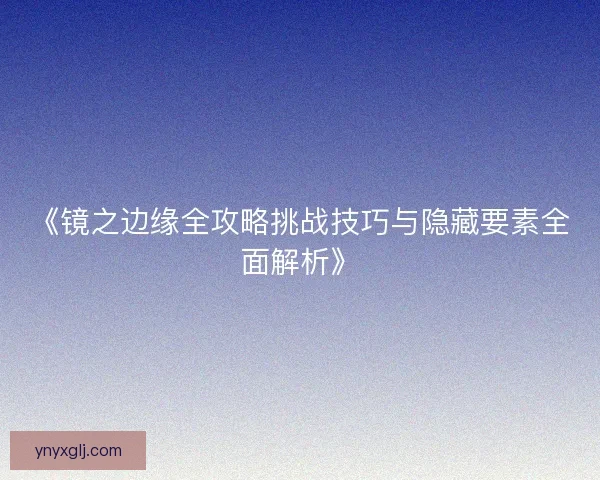 《镜之边缘全攻略挑战技巧与隐藏要素全面解析》 《镜之边缘全攻略挑战技巧与隐藏要素全面解析》