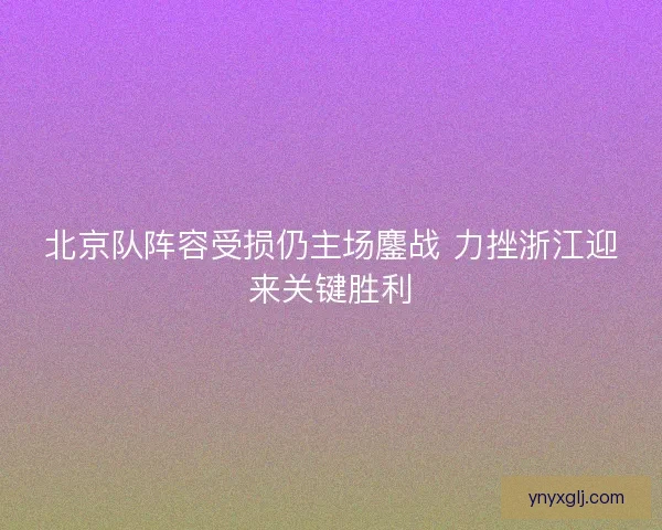 北京队阵容受损仍主场鏖战 力挫浙江迎来关键胜利