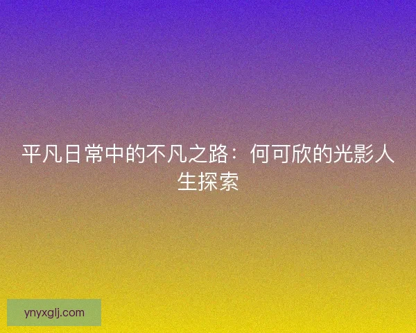 平凡日常中的不凡之路：何可欣的光影人生探索