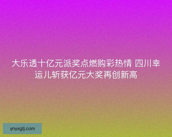 大乐透十亿元派奖点燃购彩热情 四川幸运儿斩获亿元大奖再创新高