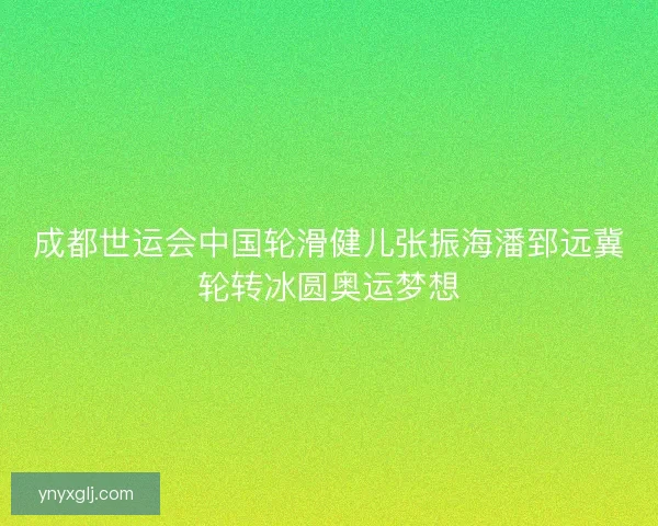 成都世运会中国轮滑健儿张振海潘郅远冀轮转冰圆奥运梦想