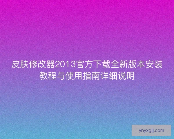 皮肤修改器2013官方下载全新版本安装教程与使用指南详细说明