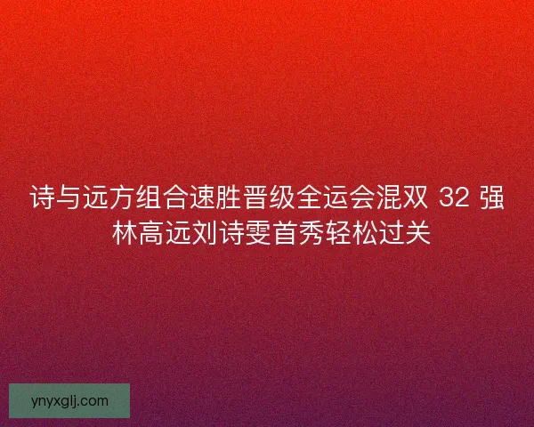 诗与远方组合速胜晋级全运会混双 32 强 林高远刘诗雯首秀轻松过关