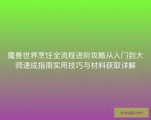魔兽世界烹饪全流程进阶攻略从入门到大师速成指南实用技巧与材料获取详解