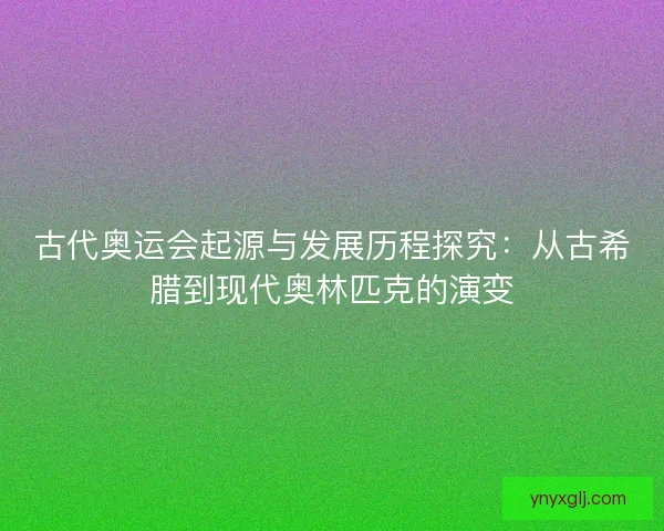 古代奥运会起源与发展历程探究:从古希腊到现代奥林匹克的演变 古代奥运会起源与发展历程探究:从古希腊到现代奥林匹克的演变