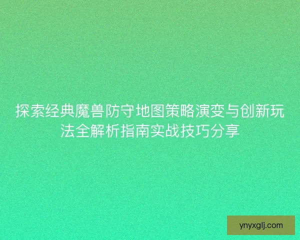 探索经典魔兽防守地图策略演变与创新玩法全解析指南实战技巧分享 探索经典魔兽防守地图策略演变与创新玩法全解析指南实战技巧分享
