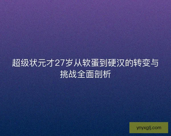 超级状元才27岁从软蛋到硬汉的转变与挑战全面剖析 超级状元才27岁从软蛋到硬汉的转变与挑战全面剖析
