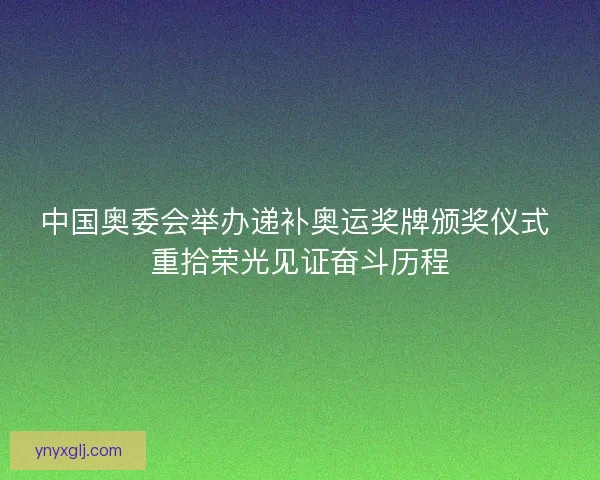 中国奥委会举办递补奥运奖牌颁奖仪式 重拾荣光见证奋斗历程 中国奥委会举办递补奥运奖牌颁奖仪式 重拾荣光见证奋斗历程