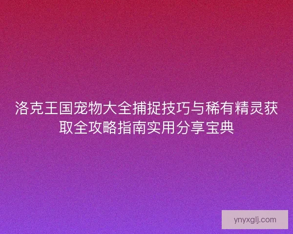 洛克王国宠物大全捕捉技巧与稀有精灵获取全攻略指南实用分享宝典 洛克王国宠物大全捕捉技巧与稀有精灵获取全攻略指南实用分享宝典