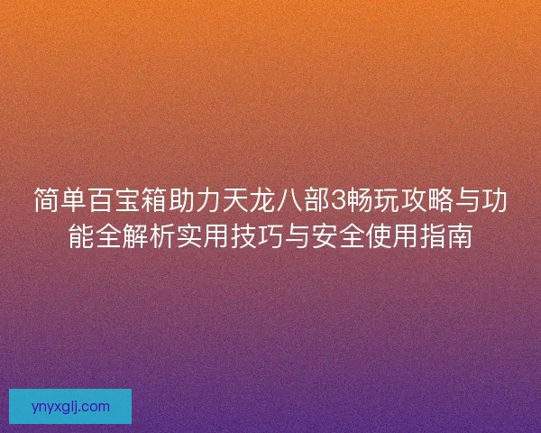 简单百宝箱助力天龙八部3畅玩攻略与功能全解析实用技巧与安全使用指南 简单百宝箱助力天龙八部3畅玩攻略与功能全解析实用技巧与安全使用指南