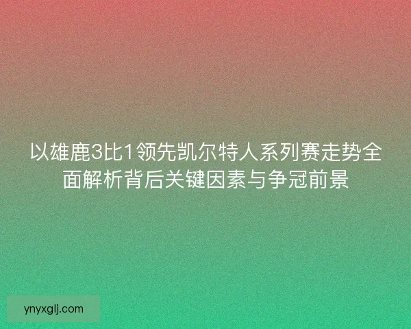以雄鹿3比1领先凯尔特人系列赛走势全面解析背后关键因素与争冠前景 以雄鹿3比1领先凯尔特人系列赛走势全面解析背后关键因素与争冠前景
