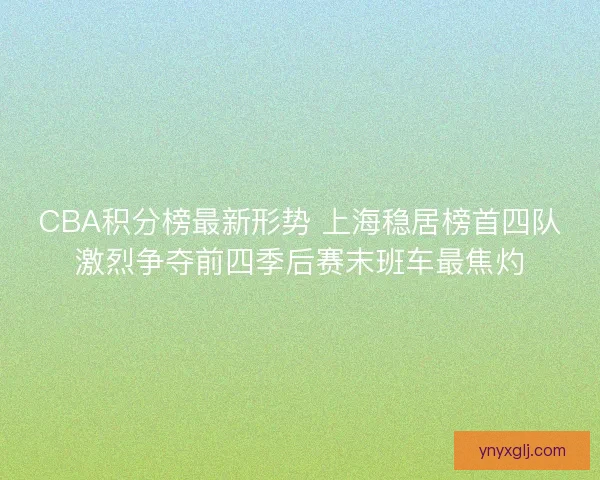 CBA积分榜最新形势 上海稳居榜首四队激烈争夺前四季后赛末班车最焦灼