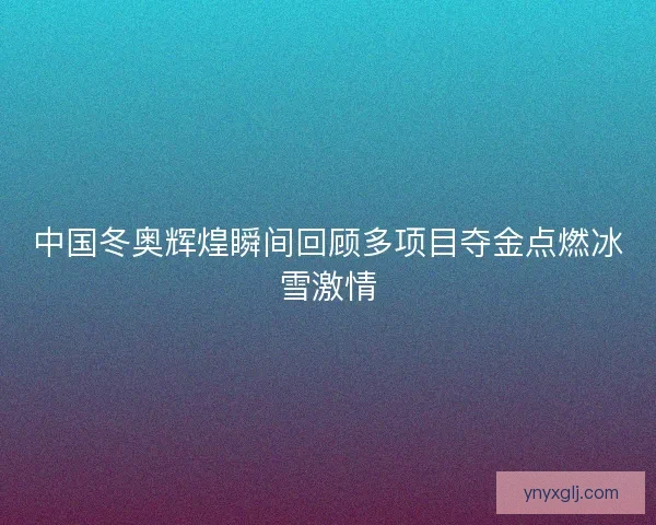 中国冬奥辉煌瞬间回顾多项目夺金点燃冰雪激情 中国冬奥辉煌瞬间回顾多项目夺金点燃冰雪激情