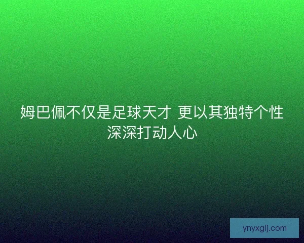 姆巴佩不仅是足球天才 更以其独特个性深深打动人心 姆巴佩不仅是足球天才 更以其独特个性深深打动人心