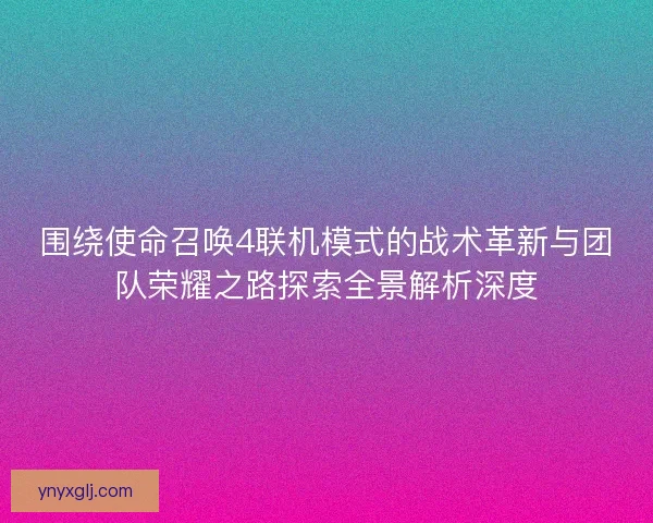 围绕使命召唤4联机模式的战术革新与团队荣耀之路探索全景解析深度 围绕使命召唤4联机模式的战术革新与团队荣耀之路探索全景解析深度
