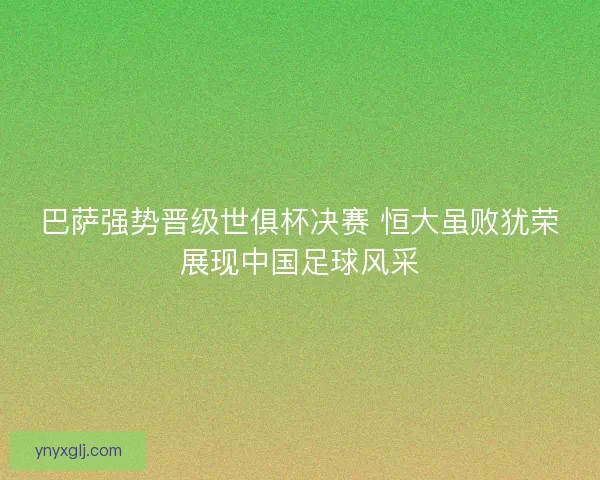 巴萨强势晋级世俱杯决赛 恒大虽败犹荣展现中国足球风采 巴萨强势晋级世俱杯决赛 恒大虽败犹荣展现中国足球风采