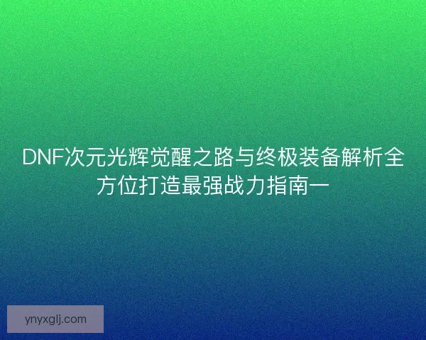 DNF次元光辉觉醒之路与终极装备解析全方位打造最强战力指南一 DNF次元光辉觉醒之路与终极装备解析全方位打造最强战力指南一