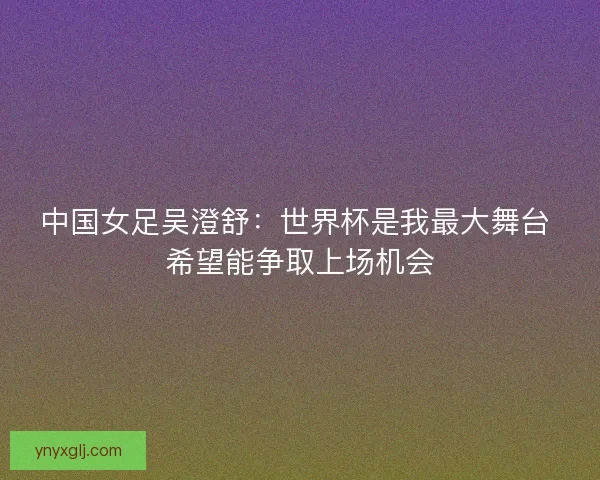 中国女足吴澄舒:世界杯是我最大舞台 希望能争取上场机会 中国女足吴澄舒:世界杯是我最大舞台 希望能争取上场机会